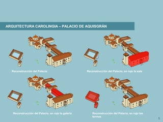 5
ARQUITECTURA CAROLINGIA – PALACIO DE AQUISGRÁN
Reconstrucción del Palacio Reconstrucción del Palacio, en rojo la sala
Reconstrucción del Palacio, en rojo la galería Reconstrucción del Palacio, en rojo las
termas
 