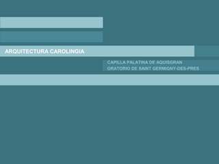 ARQUITECTURA CAROLINGIA
CAPILLA PALATINA DE AQUISGRAN
ORATORIO DE SAINT GERMIGNY-DES-PRES
 