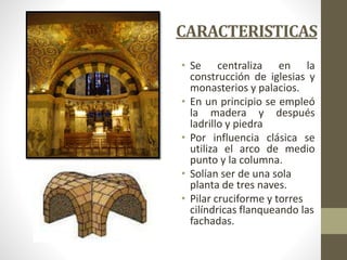 • Se centraliza en la
construcción de iglesias y
monasterios y palacios.
• En un principio se empleó
la madera y después
ladrillo y piedra
• Por influencia clásica se
utiliza el arco de medio
punto y la columna.
• Solían ser de una sola
planta de tres naves.
• Pilar cruciforme y torres
cilíndricas flanqueando las
fachadas.
CARACTERISTICAS
 