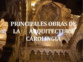 PRINCIPALES OBRAS DE
LA ARQUITECTURA
CAROLINGIA
 