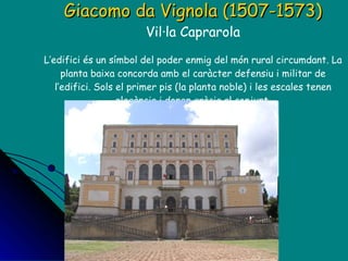 Giacomo da Vignola (1507-1573) Vil·la Caprarola L’edifici és un símbol del poder enmig del món rural circumdant. La planta baixa concorda amb el caràcter defensiu i militar de l’edifici. Sols el primer pis (la planta noble) i les escales tenen elegància i donen gràcia al conjunt. 