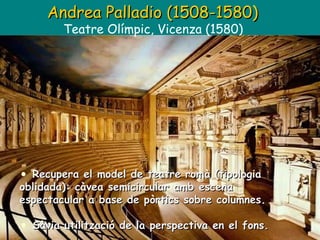 Andrea Palladio (1508-1580)   Teatre Olímpic, Vicenza (1580)  Recupera el model de teatre romà (tipologia oblidada): càvea semicircular amb escena espectacular a base de pòrtics sobre columnes. Sàvia utilització de la perspectiva en el fons. 