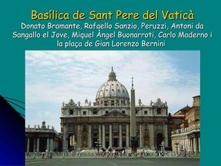 Basílica de Sant Pere del Vaticà Donato Bramante, Rafaello Sanzio, Peruzzi, Antoni da Sangallo el Jove, Miquel Àngel Buonarroti, Carlo Maderno i la plaça de Gian Lorenzo Bernini  