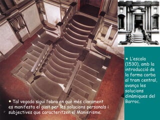 L’escala (1530), amb la introducció de la forma corba al tram central, avança les solucions dinàmiques del Barroc. Tal vegada sigui l’obra en què més clarament es manifesta el gust per les solucions personals i subjectives que caracteritzen el Manierisme.  