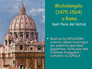 Michelangelo  (1475-1564)   a Roma Sant Pere del Vaticà  Realitza la CAPÇALERA exterior (àbsis recorregut per pilastres apariades gegantines, fornícules amb frontons triangulars i corbats) i la CÚPULA. 