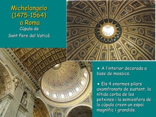 A l’interior decorada a base de mosaics. Els 4 enormes pilars axamfranats de sustent, la nítida corba de les petxines i la semiesfera de la cúpula creen un espai magnífic i grandiós. Michelangelo  (1475-1564)   a Roma Cúpula de  Sant Pere del Vaticà   