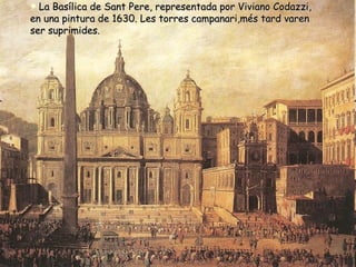 La Basílica de Sant Pere, representada por Viviano Codazzi, en una pintura de 1630. Les torres campanari,més tard varen ser suprimides. 