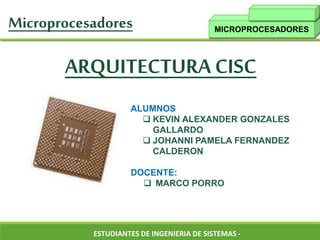 MICROPROCESADORES
ARQUITECTURA CISC
ALUMNOS
 KEVIN ALEXANDER GONZALES
GALLARDO
 JOHANNI PAMELA FERNANDEZ
CALDERON
DOCENTE:
 MARCO PORRO
ESTUDIANTES DE INGENIERIA DE SISTEMAS -
Microprocesadores
 