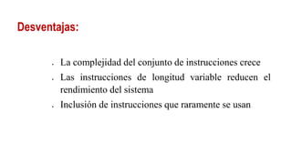 Desventajas:
 La complejidad del conjunto de instrucciones crece
 Las instrucciones de longitud variable reducen el
rendimiento del sistema
 Inclusión de instrucciones que raramente se usan
 