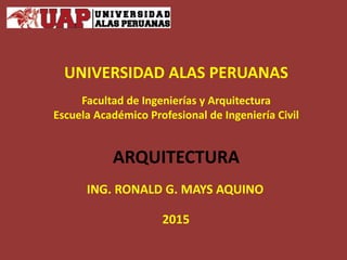 UNIVERSIDAD ALAS PERUANAS
Facultad de Ingenierías y Arquitectura
Escuela Académico Profesional de Ingeniería Civil
ARQUITECTURA
ING. RONALD G. MAYS AQUINO
2015
 