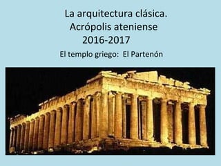 La arquitectura clásica.
Acrópolis ateniense
2016-2017
El templo griego: El Partenón
 