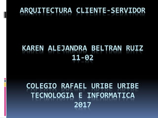 ARQUITECTURA CLIENTE-SERVIDOR
KAREN ALEJANDRA BELTRAN RUIZ
11-02
COLEGIO RAFAEL URIBE URIBE
TECNOLOGIA E INFORMATICA
2017
 
