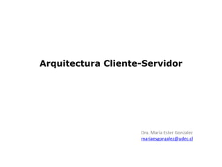 Arquitectura Cliente-Servidor
Dra. María Ester Gonzalez
mariaesgonzalez@udec.cl
 