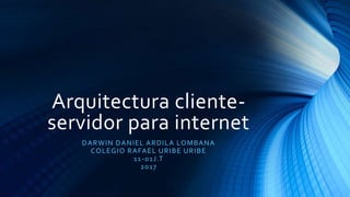 Arquitectura cliente-
servidor para internet
DARWIN DANIEL ARDILA LOMBANA
COLEGIO RAFAEL URIBE URIBE
11-01J.T
2017
 