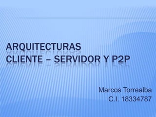 ARQUITECTURAS
CLIENTE – SERVIDOR Y P2P

                 Marcos Torrealba
                   C.I. 18334787
 