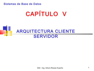 Sistemas de Base de Datos



              CAPÍTULO V

        ARQUITECTURA CLIENTE
              SERVIDOR




                      DAI - Ing. Arturo Rozas Huacho   1
 