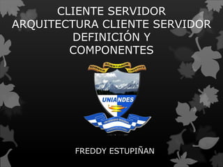 CLIENTE SERVIDOR
ARQUITECTURA CLIENTE SERVIDOR
DEFINICIÓN Y
COMPONENTES
FREDDY ESTUPIÑAN
 