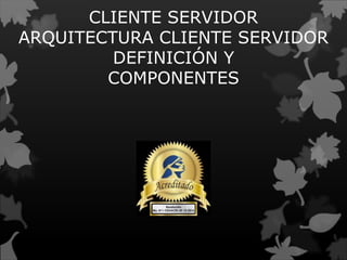 CLIENTE SERVIDOR
ARQUITECTURA CLIENTE SERVIDOR
DEFINICIÓN Y
COMPONENTES
 
