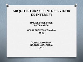 ARQUITECTURA CLIENTE SERVIDOR
EN INTERNET
RAFAEL URIBE URIBE
INFORMATICA
ODILIA PUENTES VELANDIA
11-02
JORNADA MAÑANA
BOGOTÁ - COLOMBIA
2017
 