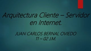 Arquitectura Cliente – Servidor
en Internet.
JUAN CARLOS BERNAL OVIEDO
11 – 02 J.M.
 