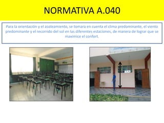 NORMATIVA A.040
Para la orientación y el asoleamiento, se tomara en cuenta el clima predominante, el viento
predominante y el recorrido del sol en las diferentes estaciones, de manera de lograr que se
maximice el confort.
 