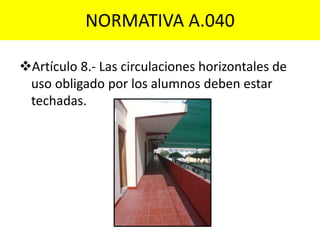 Artículo 8.- Las circulaciones horizontales de
uso obligado por los alumnos deben estar
techadas.
NORMATIVA A.040
 