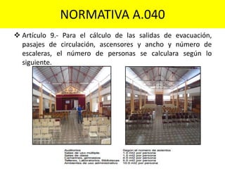 NORMATIVA A.040
 Artículo 9.- Para el cálculo de las salidas de evacuación,
pasajes de circulación, ascensores y ancho y número de
escaleras, el número de personas se calculara según lo
siguiente.
 