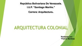 ARQUITECTURA COLONIAL
República Bolivariana De Venezuela.
I.U.P. “Santiago Mariño.”
Carrera: Arquitectura.
Realizado por:
*Patrick Martínez
 