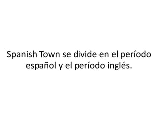 Spanish Town se divide en el período
    español y el período inglés.
 