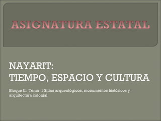 NAYARIT:
TIEMPO, ESPACIO Y CULTURA
Bloque II. Tema 1 Sitios arqueológicos, monumentos históricos y
arquitectura colonial
 