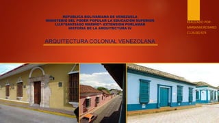 REPUBLICA BOLIVARIANA DE VENEZUELA
MINISTERIO DEL PODER POPULAR LA EDUCACIÓN SUPERIOR
I.U.P.”SANTIAGO MARIÑO”- EXTENSION PORLAMAR
HISTORIA DE LA ARQUITECTURA IV
ARQUITECTURA COLONIAL VENEZOLANA
REALIZADO POR:
MARIANNI ROSARIO
C.I.26.082.674
 