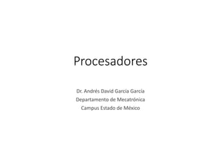 Procesadores
Dr. Andrés David García García
Departamento de Mecatrónica
Campus Estado de México
 