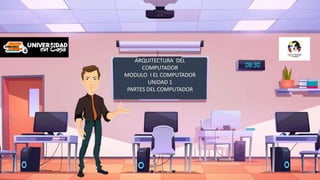 ARQUITECTURA DEL
COMPUTADOR
MODULO I EL COMPUTADOR
UNIDAD 1
PARTES DEL COMPUTADOR
 