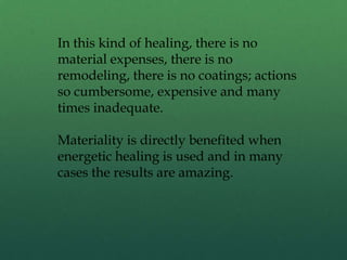 In this kind of healing, there is no
material expenses, there is no
remodeling, there is no coatings; actions
so cumbersome, expensive and many
times inadequate.
Materiality is directly benefited when
energetic healing is used and in many
cases the results are amazing.
 