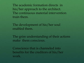 The academic formation directs in
his/her approach to the architect.
The continuous material intervention
train them.
The development of his/her soul
enabled them.
The grim understanding of their actions
make them conscious.
Conscience that is channeled into
benefits for the creditors of his/her
work.
 