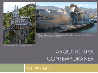 El Museo Guggenheim de Bilbao, España, de Frank Gehry, es uno de los edificios más
espectaculares del deconstructivismo.

Santuario de la Lajas en Ipiales, Colombia.

ARQUITECTURA
CONTEMPORANEA
Siglo XIX - siglo XXI

 