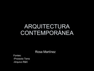 ARQUITECTURA CONTEMPORÁNEA Rosa Martínez Fontes: -Proxecto Terra -Arquivo R&X 