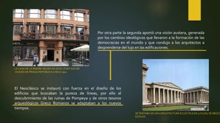 Por otra parte la segunda aportó una visión austera, generada
por los cambios ideológicos que llevaron a la formación de las
democracias en el mundo y que condujo a los arquitectos a
desprenderse del lujo en las edificaciones.
LA CASA DE LA MADRE NEGRA DE DIOS/ JOSEF GOCÁR
CIUDAD DE PRAGA/ REPÚBLICA CHECA 1911
El Neoclásico se instauró con fuerza en el diseño de los
edificios que buscaban la pureza de líneas, por ello el
descubrimiento de las ruinas de Pompeya y de otros tesoros
arqueológicos Greco Romanos se adaptaban a los nuevos
tiempos.
SETRATABA DE UNAARQUITECTURA ECLÉCTICA EN LA CUAL SE MEZCL
ESTILOS
 