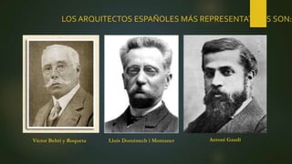 LOS ARQUITECTOS ESPAÑOLES MÁS REPRESENTATIVOS SON:
Víctor Beltrí y Roqueta Lluís Domènech i Montaner Antoní Gaudí
 