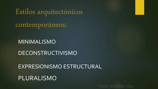 Estilos arquitectónicos
contemporáneos:
MINIMALISMO
DECONSTRUCTIVISMO
EXPRESIONISMO ESTRUCTURAL
PLURALISMO
Pablo Santillán Vera
 