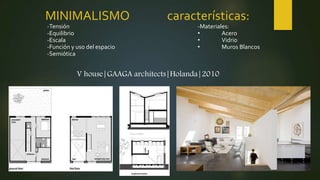 MINIMALISMO características:
V house|GAAGA architects|Holanda|2010
-Tensión
-Equilibrio
-Escala
-Función y uso del espacio
-Semiótica
-Materiales:
• Acero
• Vidrio
• Muros Blancos
 