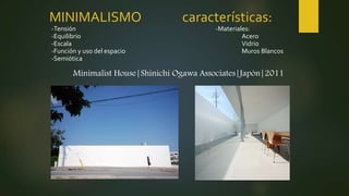 MINIMALISMO características:
Minimalist House|Shinichi Ogawa Associates|Japón|2011
-Tensión
-Equilibrio
-Escala
-Función y uso del espacio
-Semiótica
-Materiales:
Acero
Vidrio
Muros Blancos
 