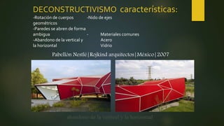 DECONSTRUCTIVISMO características:
-Rotación de cuerpos
geométricos
-Paredes se abren de forma
ambigua
-Abandono de la vertical y
la horizontal
-Nido de ejes
- Materiales comunes
Acero
Vidrio
abandono de la vertical y la horizontal
Pabellón Nestlé|Rojkind arquitectos|México|2007
 