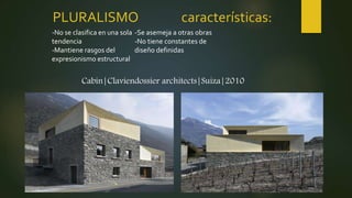 PLURALISMO características:
-No se clasifica en una sola
tendencia
-Mantiene rasgos del
expresionismo estructural
-Se asemeja a otras obras
-No tiene constantes de
diseño definidas
Cabin|Claviendossier architects|Suiza|2010
 