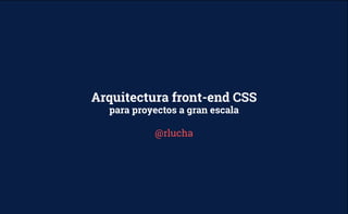 @rlucha
Arquitectura front-end CSS
para proyectos a gran escala
 