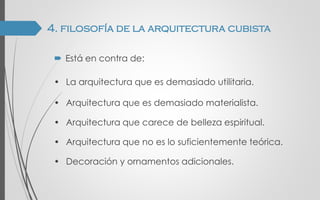  Está en contra de:
• La arquitectura que es demasiado utilitaria.
• Arquitectura que es demasiado materialista.
• Arquitectura que carece de belleza espiritual.
• Arquitectura que no es lo suficientemente teórica.
• Decoración y ornamentos adicionales.
4. filosofía de la arquitectura cubista
 