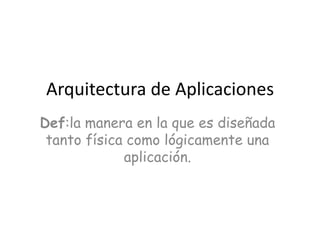 Arquitectura de Aplicaciones
Def:la manera en la que es diseñada
 tanto física como lógicamente una
             aplicación.
 