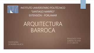 ARQUITECTURA
BARROCA
INSTITUTO UNIVERSITARIO POLITÉCNICO
“SANTIAGO MARIÑO”
EXTENSIÓN - PORLAMAR
REALIZADO POR:
SUBERO SELENA
C.I 27.280.015PROFESORA:
DEYANIRA MUJICA
 