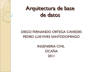 Arquitectura de base de datos DIEGO FERNANDO ORTEGA CAVIEDES PEDRO LUIS VIVES SANTODOMINGO INGENIERIA CIVIL  OCAÑA 2011 