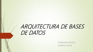 ARQUITECTURA DE BASES
DE DATOS
JONATHAN VAZQUEZ
ALFREDO VILCHIS
 